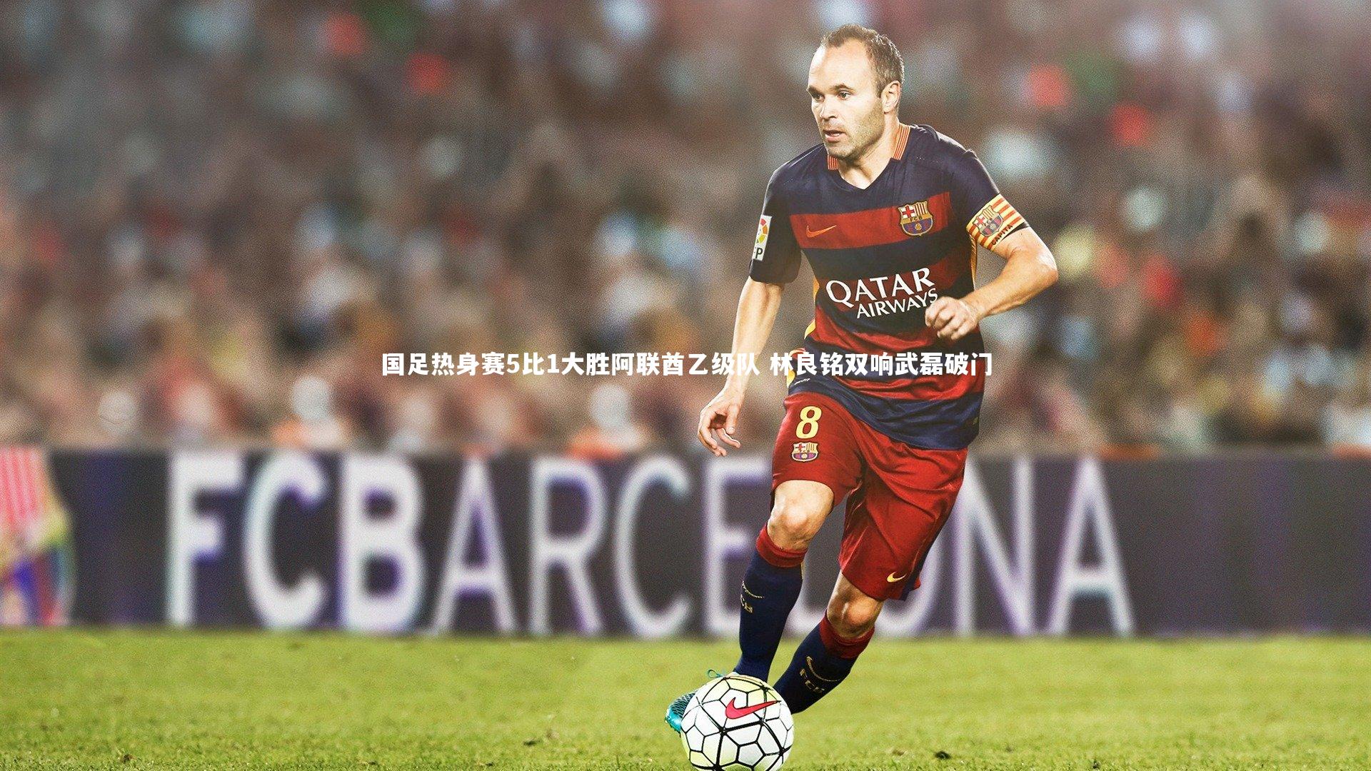 国足热身赛5比1大胜阿联酋乙级队 林良铭双响武磊破门