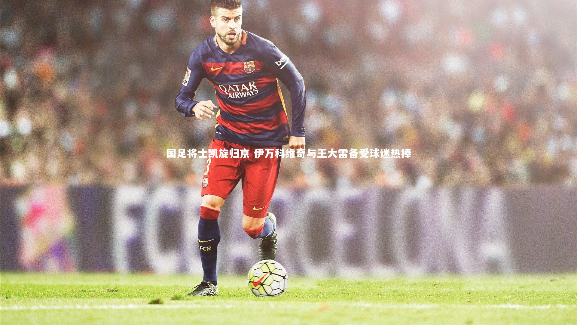 国足将士凯旋归京 伊万科维奇与王大雷备受球迷热捧