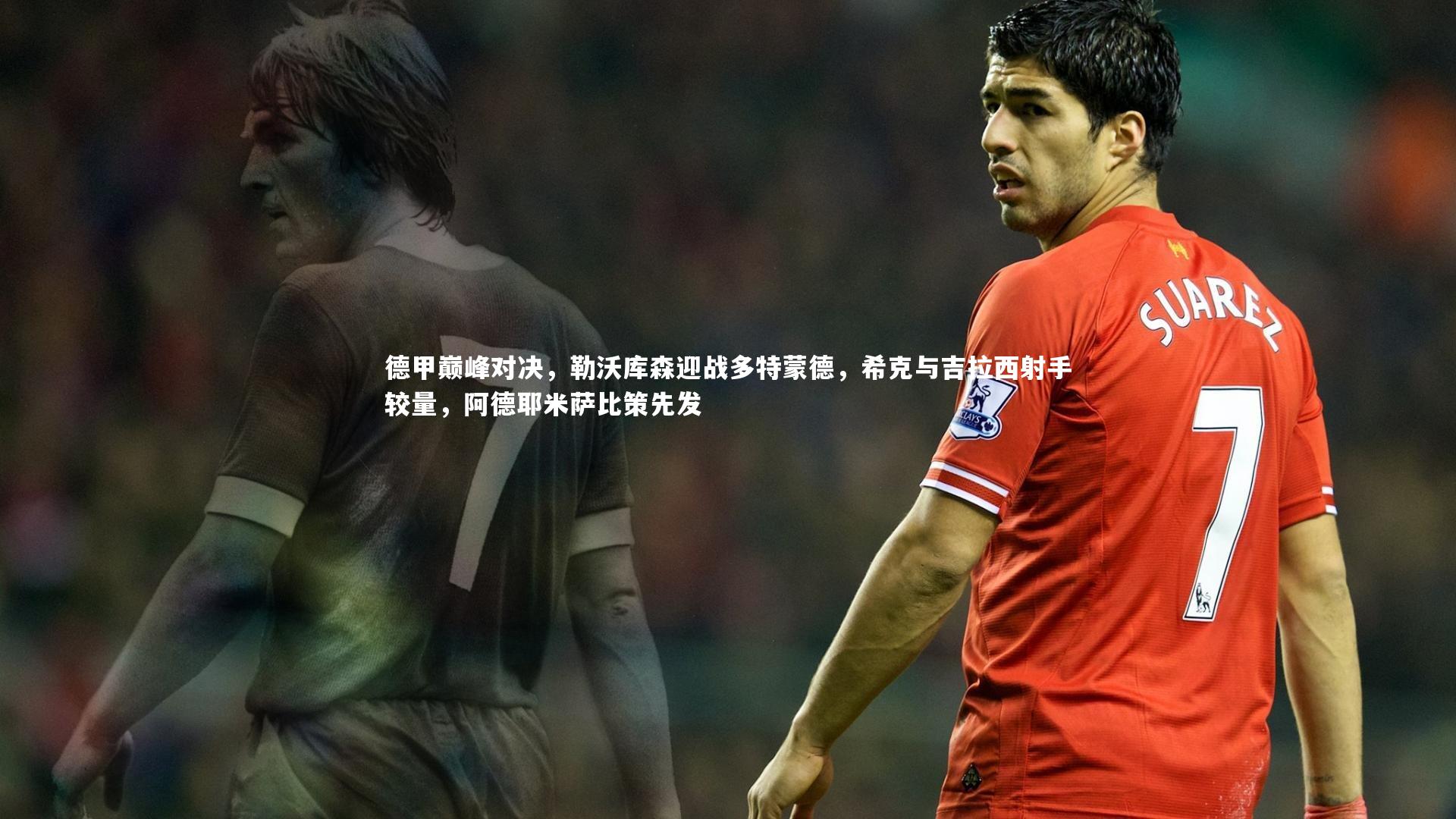 德甲巅峰对决，勒沃库森迎战多特蒙德，希克与吉拉西射手较量，阿德耶米萨比策先发