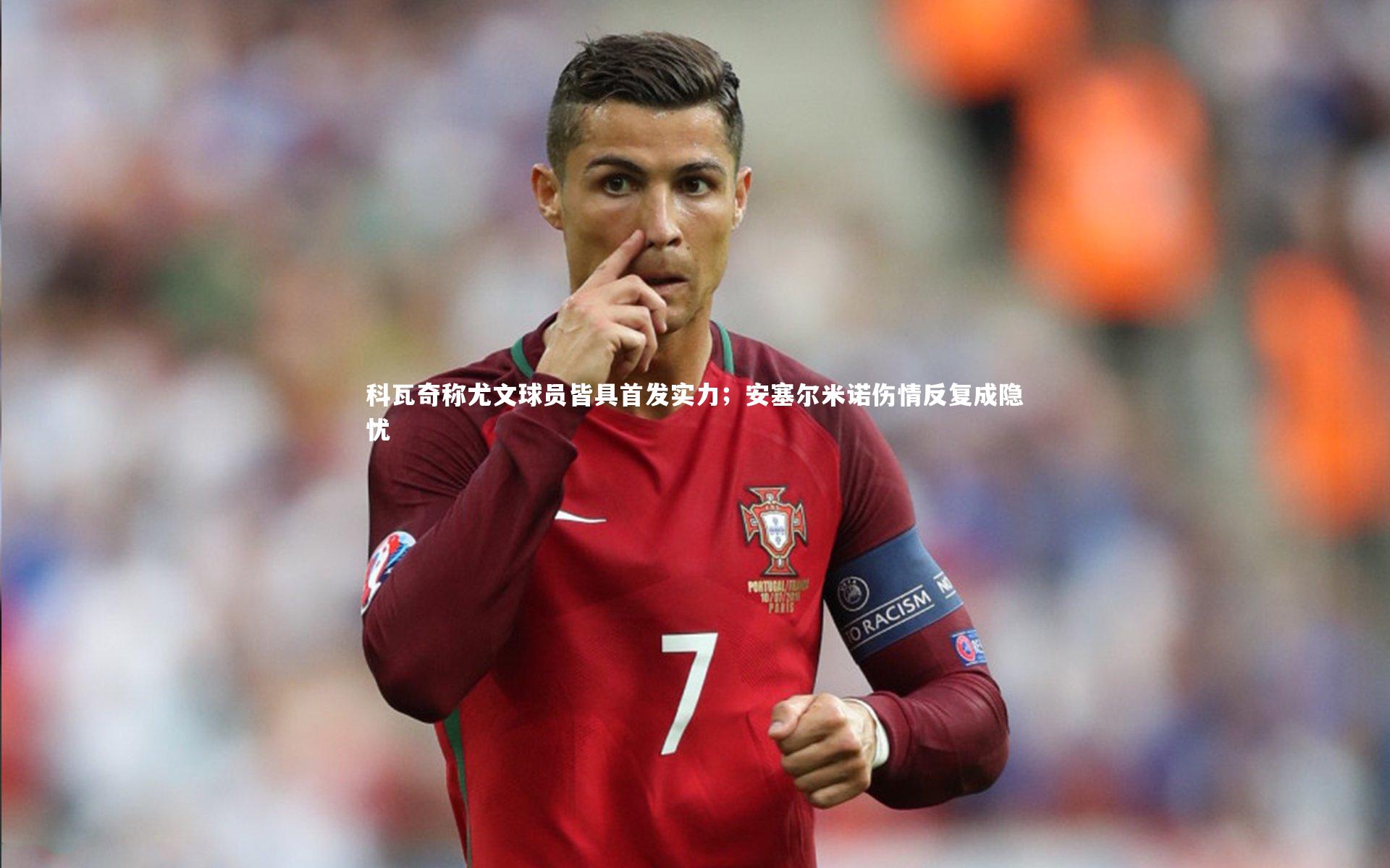 科瓦奇称尤文球员皆具首发实力；安塞尔米诺伤情反复成隐忧