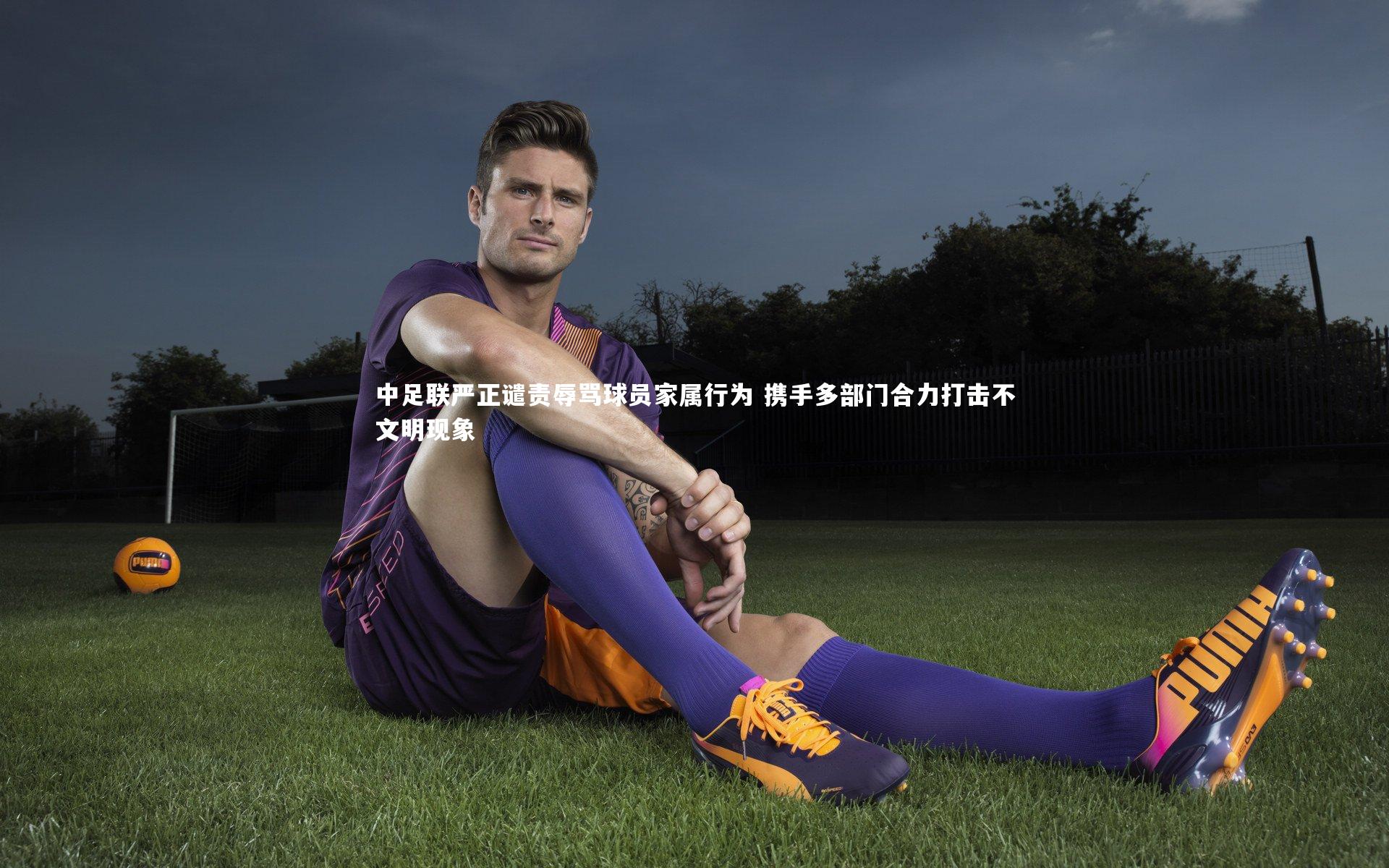 中足联严正谴责辱骂球员家属行为 携手多部门合力打击不文明现象