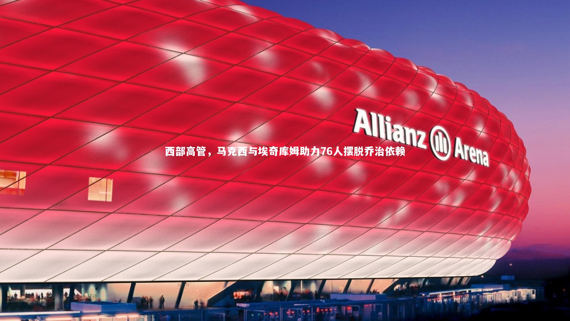 西部高管，马克西与埃奇库姆助力76人摆脱乔治依赖