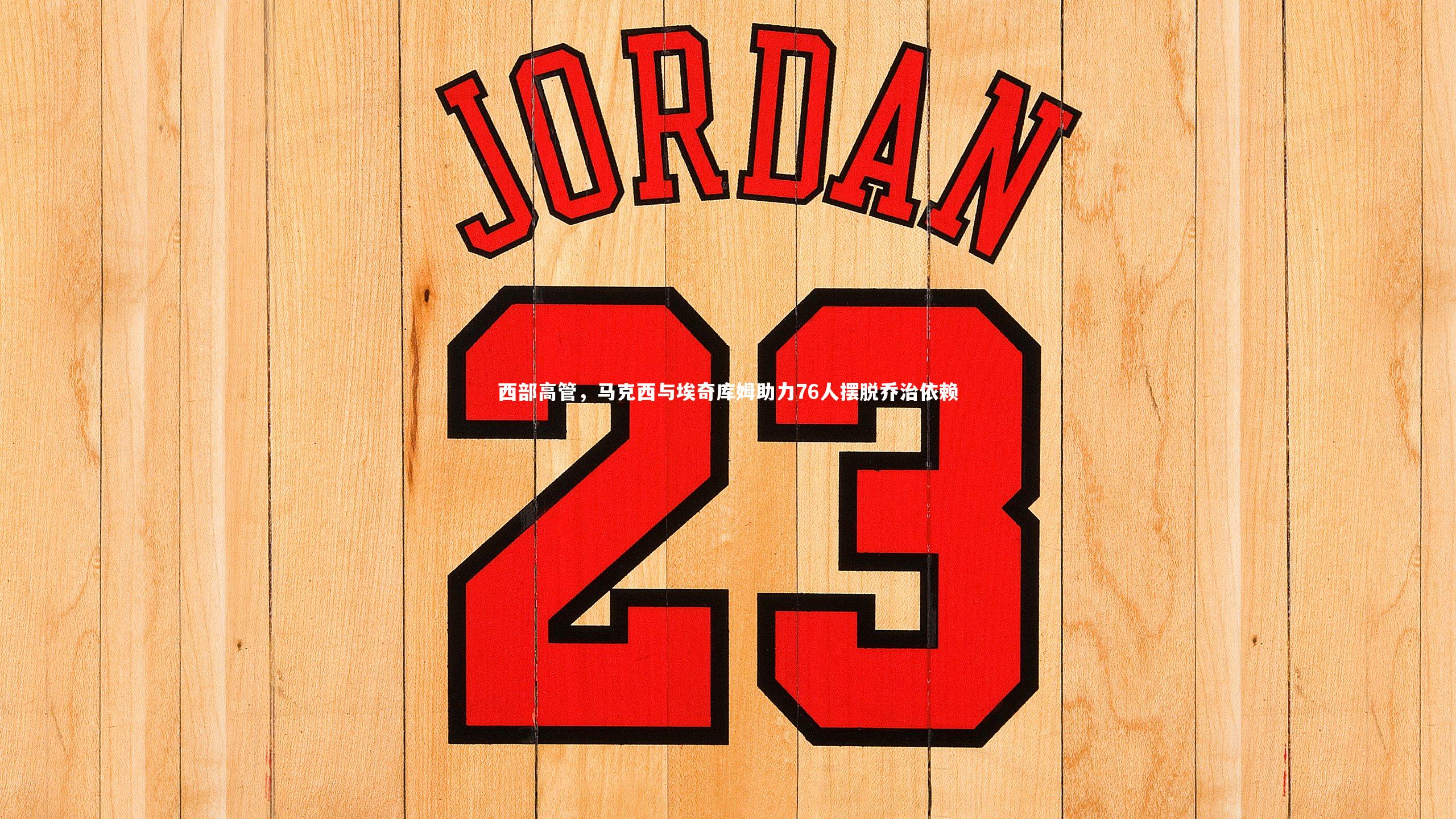 西部高管，马克西与埃奇库姆助力76人摆脱乔治依赖