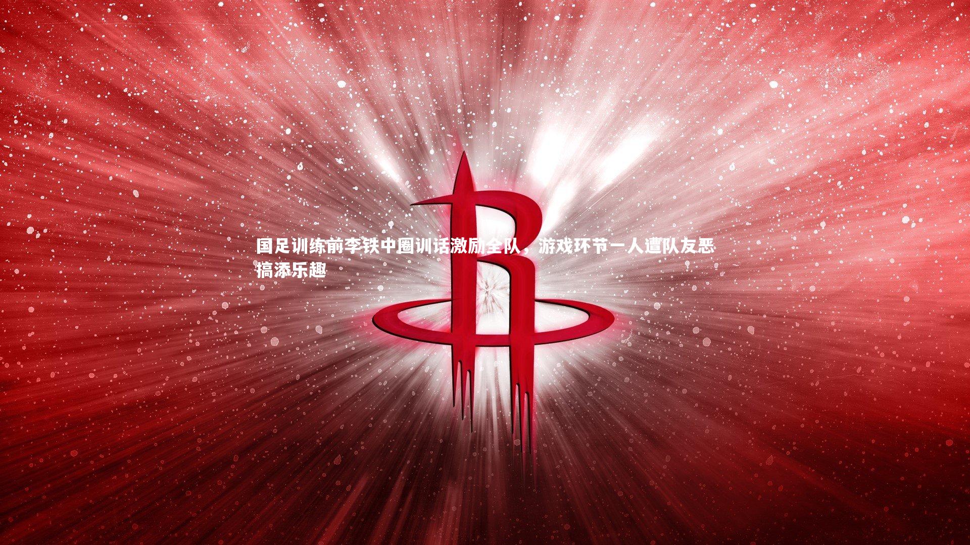 国足训练前李铁中圈训话激励全队，游戏环节一人遭队友恶搞添乐趣